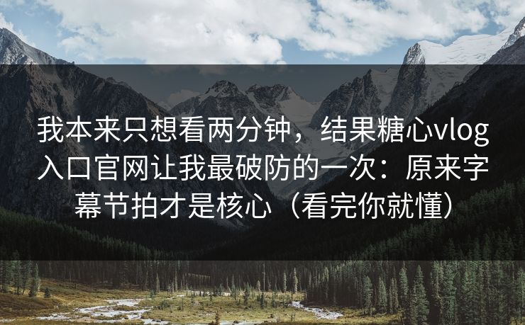我本来只想看两分钟,结果糖心vlog入口官网让我最破防的一次:原来字幕节拍才是核心(看完你就懂) 我本来只想看两分钟,结果糖心vlog入口官网让我最破防的一次:原来字幕节拍才是核心(看完你就懂)