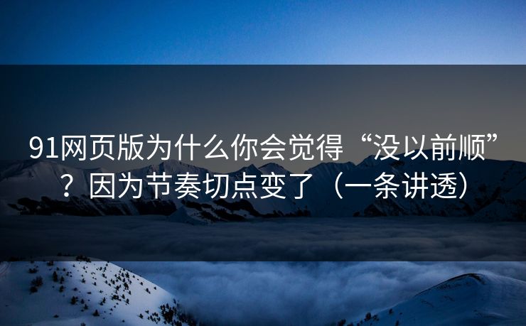 91网页版为什么你会觉得“没以前顺”?因为节奏切点变了(一条讲透) 91网页版为什么你会觉得“没以前顺”?因为节奏切点变了(一条讲透)