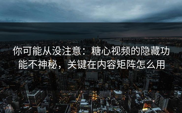 你可能从没注意：糖心视频的隐藏功能不神秘，关键在内容矩阵怎么用