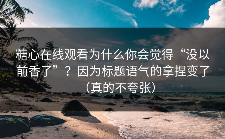 糖心在线观看为什么你会觉得“没以前香了”？因为标题语气的拿捏变了（真的不夸张）