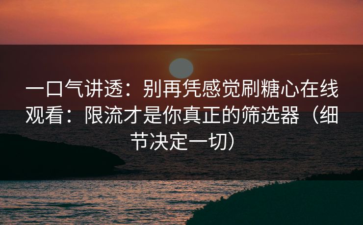 一口气讲透:别再凭感觉刷糖心在线观看:限流才是你真正的筛选器(细节决定一切) 一口气讲透:别再凭感觉刷糖心在线观看:限流才是你真正的筛选器(细节决定一切)