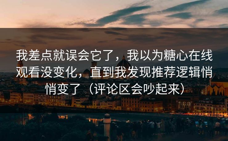我差点就误会它了，我以为糖心在线观看没变化，直到我发现推荐逻辑悄悄变了（评论区会吵起来）