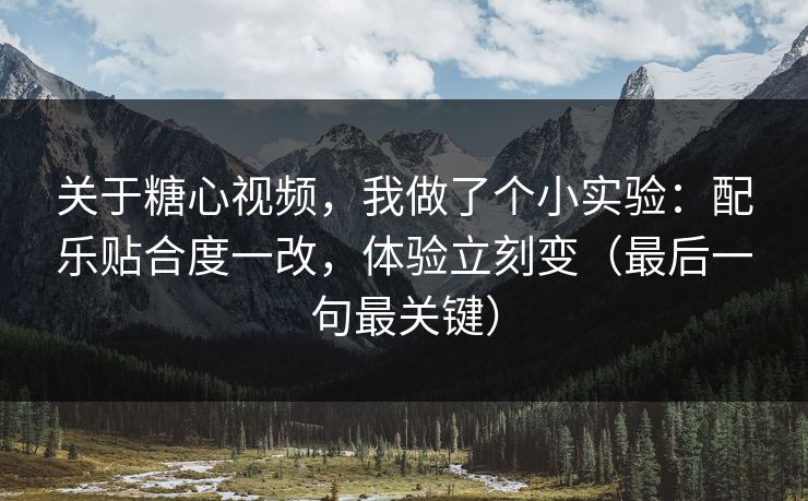 关于糖心视频，我做了个小实验：配乐贴合度一改，体验立刻变（最后一句最关键）