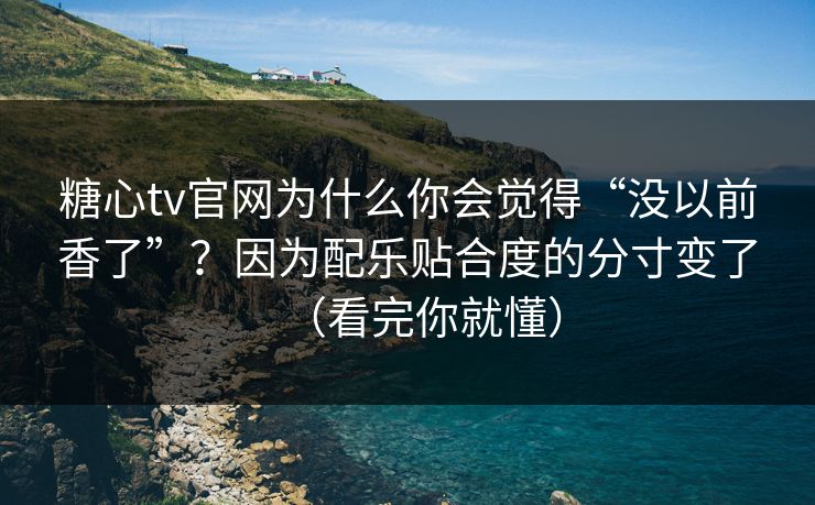 糖心tv官网为什么你会觉得“没以前香了”？因为配乐贴合度的分寸变了（看完你就懂）
