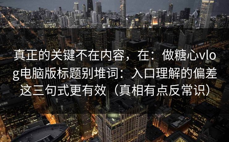 真正的关键不在内容，在：做糖心vlog电脑版标题别堆词：入口理解的偏差这三句式更有效（真相有点反常识）
