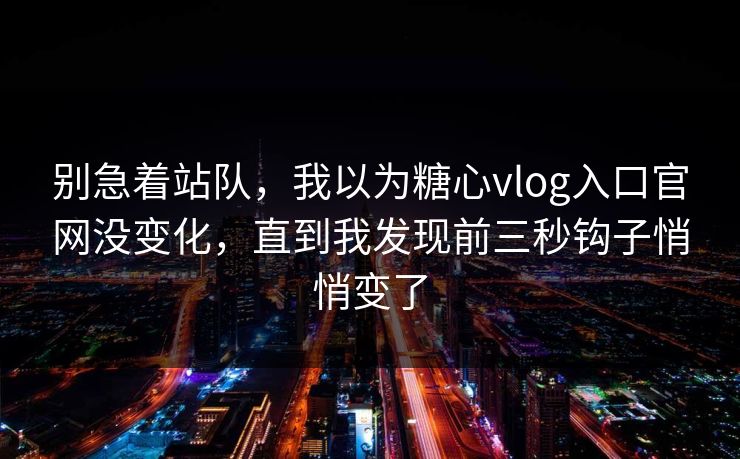 别急着站队，我以为糖心vlog入口官网没变化，直到我发现前三秒钩子悄悄变了