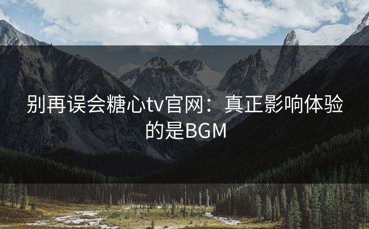 别再误会糖心tv官网：真正影响体验的是BGM
