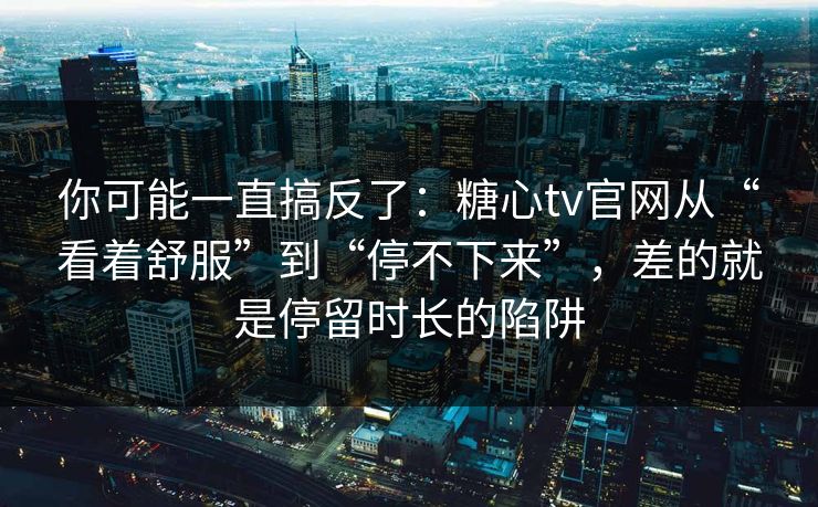 你可能一直搞反了:糖心tv官网从“看着舒服”到“停不下来”,差的就是停留时长的陷阱 你可能一直搞反了:糖心tv官网从“看着舒服”到“停不下来”,差的就是停留时长的陷阱
