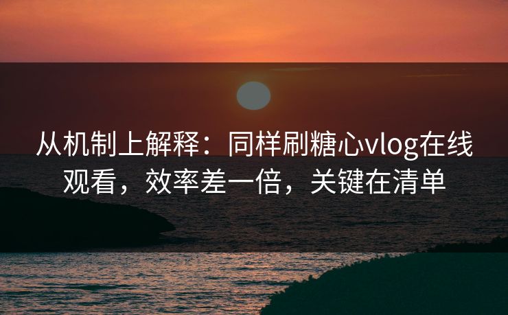 从机制上解释:同样刷糖心vlog在线观看,效率差一倍,关键在清单 从机制上解释:同样刷糖心vlog在线观看,效率差一倍,关键在清单