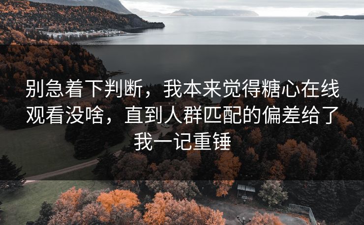 别急着下判断,我本来觉得糖心在线观看没啥,直到人群匹配的偏差给了我一记重锤