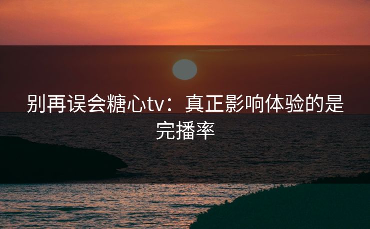 别再误会糖心tv:真正影响体验的是完播率