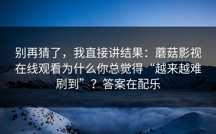 别再猜了,我直接讲结果:蘑菇影视在线观看为什么你总觉得“越来越难刷到”?答案在配乐 别再猜了,我直接讲结果:蘑菇影视在线观看为什么你总觉得“越来越难刷到”?答案在配乐