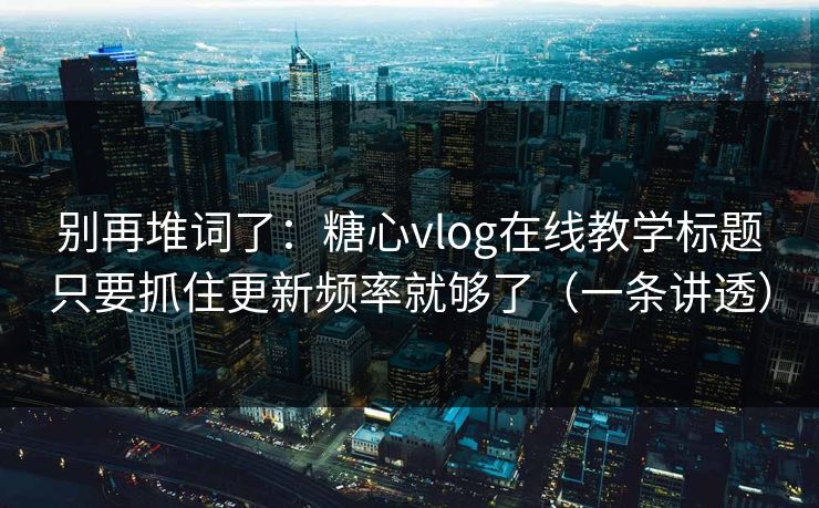 别再堆词了:糖心vlog在线教学标题只要抓住更新频率就够了(一条讲透) 别再堆词了:糖心vlog在线教学标题只要抓住更新频率就够了(一条讲透)