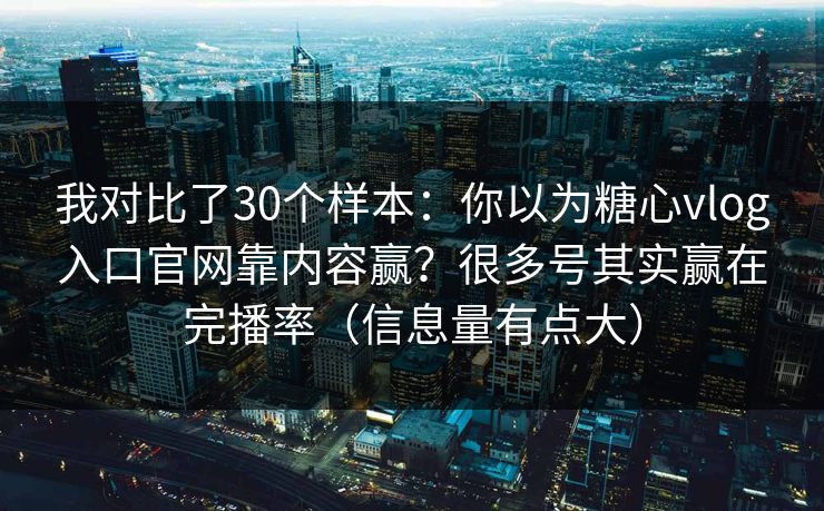 我对比了30个样本:你以为糖心vlog入口官网靠内容赢?很多号其实赢在完播率(信息量有点大) 我对比了30个样本:你以为糖心vlog入口官网靠内容赢?很多号其实赢在完播率(信息量有点大)