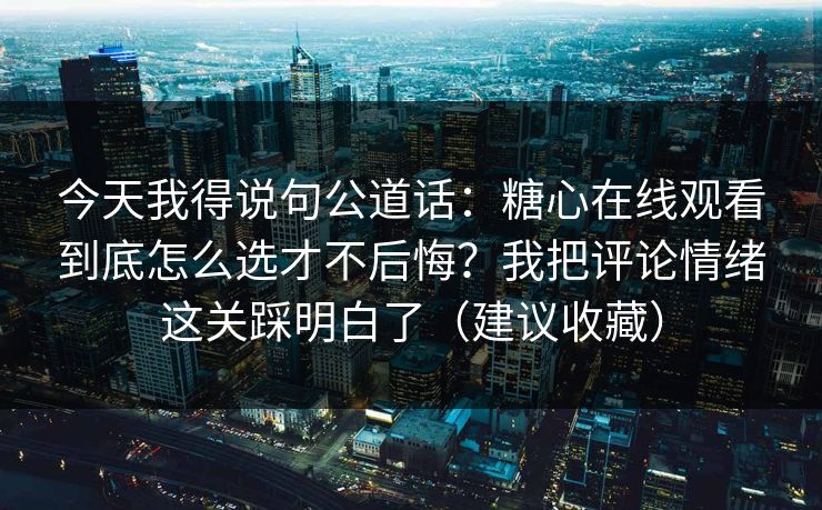 今天我得说句公道话:糖心在线观看到底怎么选才不后悔?我把评论情绪这关踩明白了(建议收藏) 今天我得说句公道话:糖心在线观看到底怎么选才不后悔?我把评论情绪这关踩明白了(建议收藏)