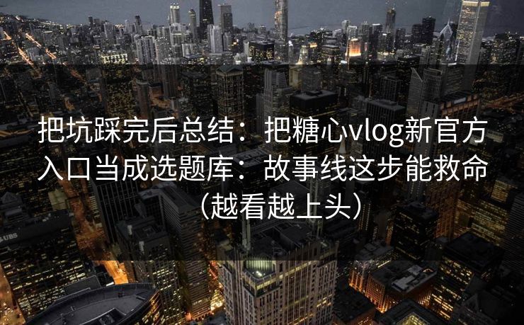 把坑踩完后总结:把糖心vlog新官方入口当成选题库:故事线这步能救命(越看越上头) 把坑踩完后总结:把糖心vlog新官方入口当成选题库:故事线这步能救命(越看越上头)