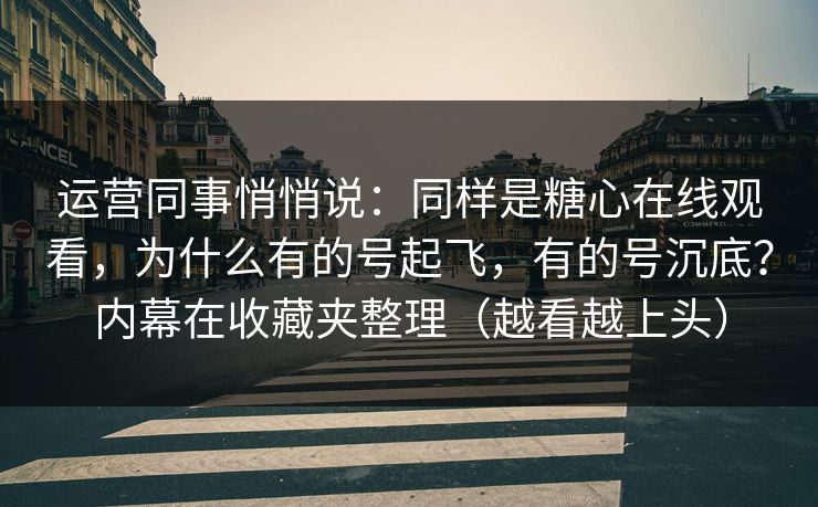 运营同事悄悄说:同样是糖心在线观看,为什么有的号起飞,有的号沉底?内幕在收藏夹整理(越看越上头) 运营同事悄悄说:同样是糖心在线观看,为什么有的号起飞,有的号沉底?内幕在收藏夹整理(越看越上头)
