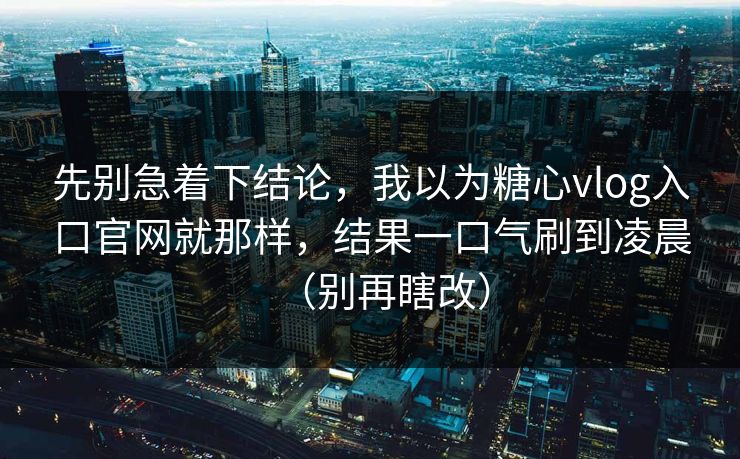 先别急着下结论，我以为糖心vlog入口官网就那样，结果一口气刷到凌晨（别再瞎改）