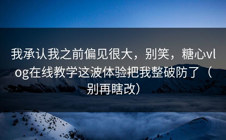 我承认我之前偏见很大，别笑，糖心vlog在线教学这波体验把我整破防了（别再瞎改）