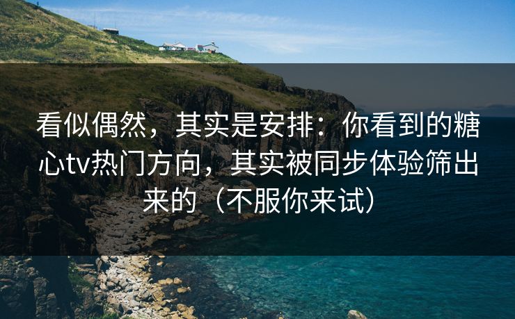 看似偶然，其实是安排：你看到的糖心tv热门方向，其实被同步体验筛出来的（不服你来试）