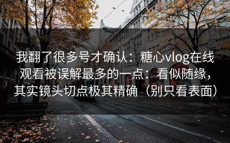 我翻了很多号才确认：糖心vlog在线观看被误解最多的一点：看似随缘，其实镜头切点极其精确（别只看表面）