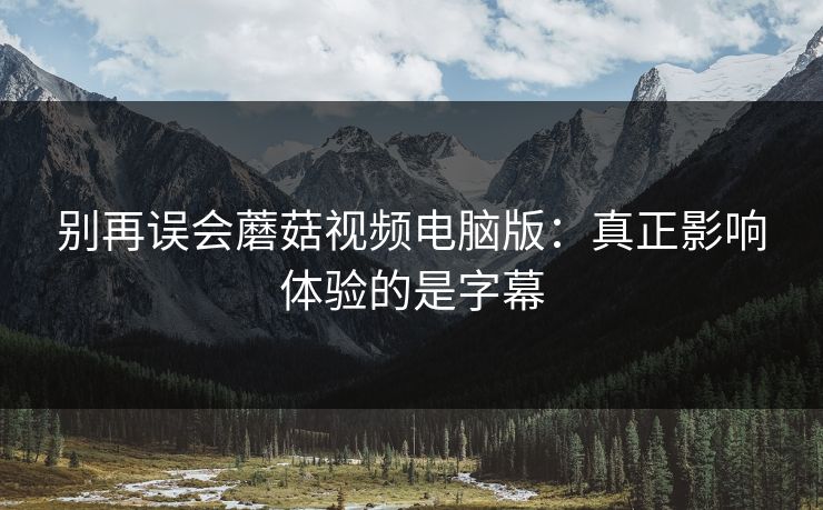 别再误会蘑菇视频电脑版：真正影响体验的是字幕