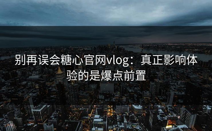 别再误会糖心官网vlog：真正影响体验的是爆点前置