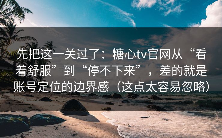 先把这一关过了：糖心tv官网从“看着舒服”到“停不下来”，差的就是账号定位的边界感（这点太容易忽略）