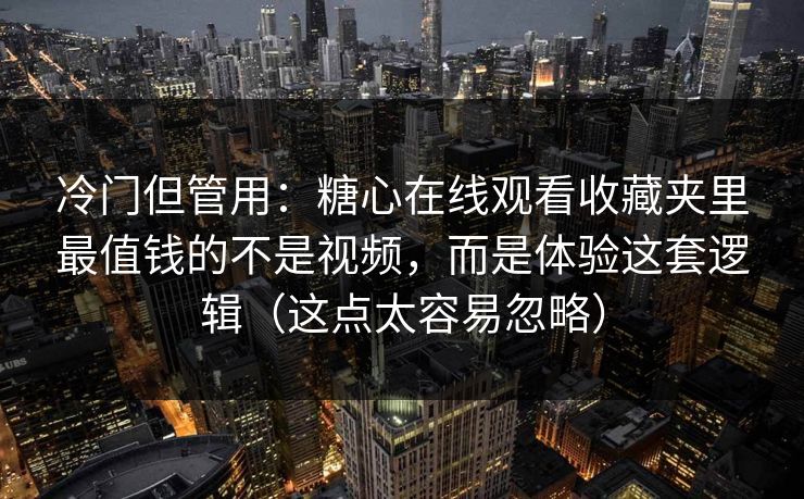冷门但管用：糖心在线观看收藏夹里最值钱的不是视频，而是体验这套逻辑（这点太容易忽略）