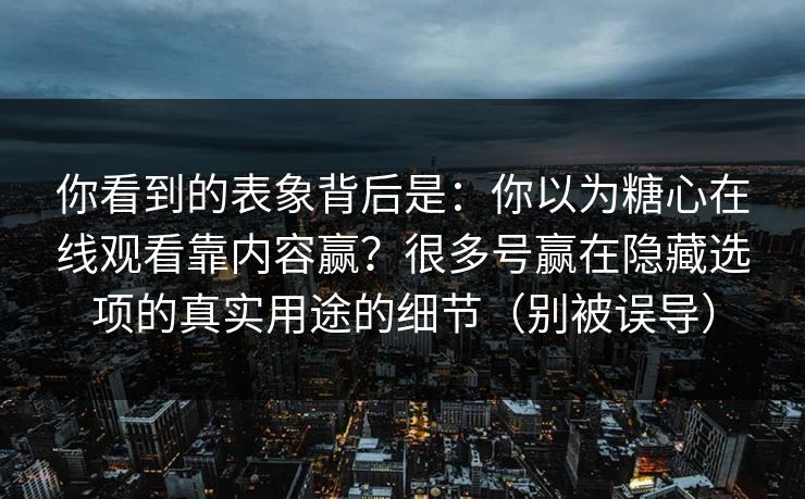 你看到的表象背后是：你以为糖心在线观看靠内容赢？很多号赢在隐藏选项的真实用途的细节（别被误导）