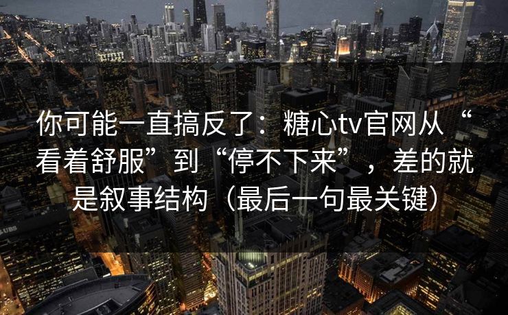 你可能一直搞反了：糖心tv官网从“看着舒服”到“停不下来”，差的就是叙事结构（最后一句最关键）