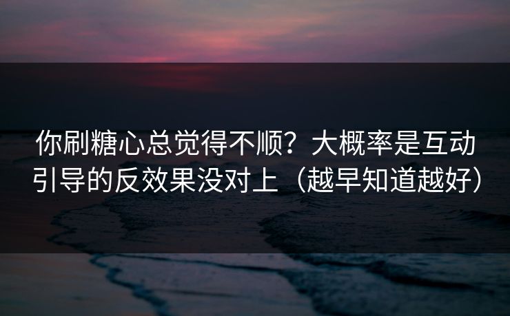 你刷糖心总觉得不顺？大概率是互动引导的反效果没对上（越早知道越好）