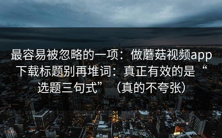 最容易被忽略的一项：做蘑菇视频app下载标题别再堆词：真正有效的是“选题三句式”（真的不夸张）