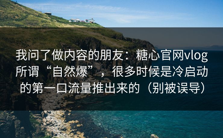 我问了做内容的朋友：糖心官网vlog所谓“自然爆”，很多时候是冷启动的第一口流量推出来的（别被误导）