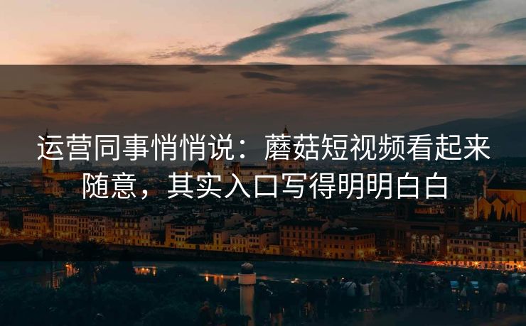 运营同事悄悄说：蘑菇短视频看起来随意，其实入口写得明明白白