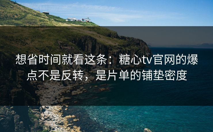 想省时间就看这条：糖心tv官网的爆点不是反转，是片单的铺垫密度