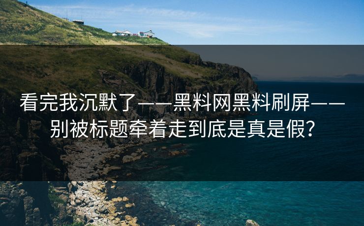 看完我沉默了——黑料网黑料刷屏——别被标题牵着走到底是真是假？