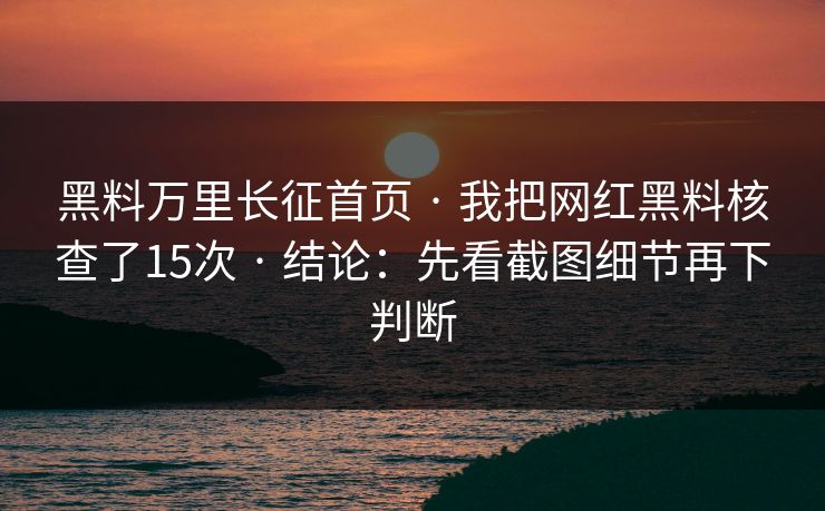 黑料万里长征首页 · 我把网红黑料核查了15次 · 结论：先看截图细节再下判断